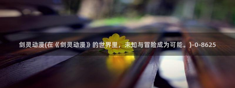 人渣的本愿动漫：剑灵动漫(在《剑灵动漫》的世界里，未知与冒险成为可能。)