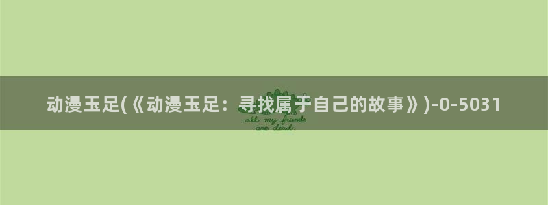 动漫御姐：动漫玉足(《动漫玉足：寻找属于自己的故事》)
