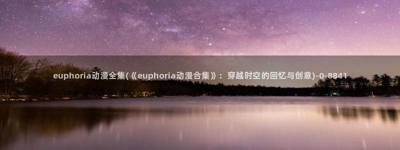 动漫三级片：euphoria动漫全集(《euphoria动漫合集》：穿越时空的回忆与创意)
